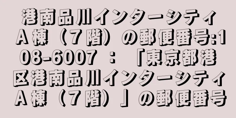 港南品川インターシティＡ棟（７階）の郵便番号:108-6007 ： 「東京都港区港南品川インターシティＡ棟（７階）」の郵便番号