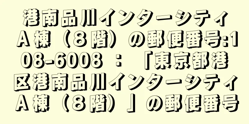 港南品川インターシティＡ棟（８階）の郵便番号:108-6008 ： 「東京都港区港南品川インターシティＡ棟（８階）」の郵便番号