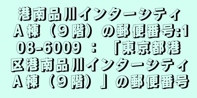 港南品川インターシティＡ棟（９階）の郵便番号:108-6009 ： 「東京都港区港南品川インターシティＡ棟（９階）」の郵便番号