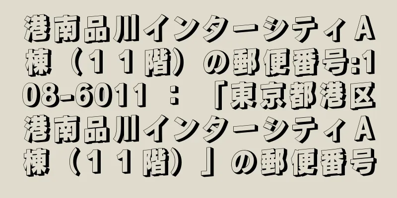 港南品川インターシティＡ棟（１１階）の郵便番号:108-6011 ： 「東京都港区港南品川インターシティＡ棟（１１階）」の郵便番号