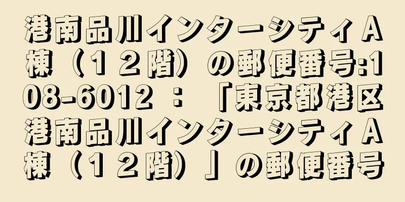 港南品川インターシティＡ棟（１２階）の郵便番号:108-6012 ： 「東京都港区港南品川インターシティＡ棟（１２階）」の郵便番号