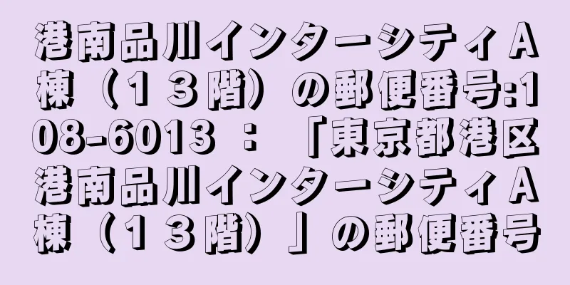 港南品川インターシティＡ棟（１３階）の郵便番号:108-6013 ： 「東京都港区港南品川インターシティＡ棟（１３階）」の郵便番号