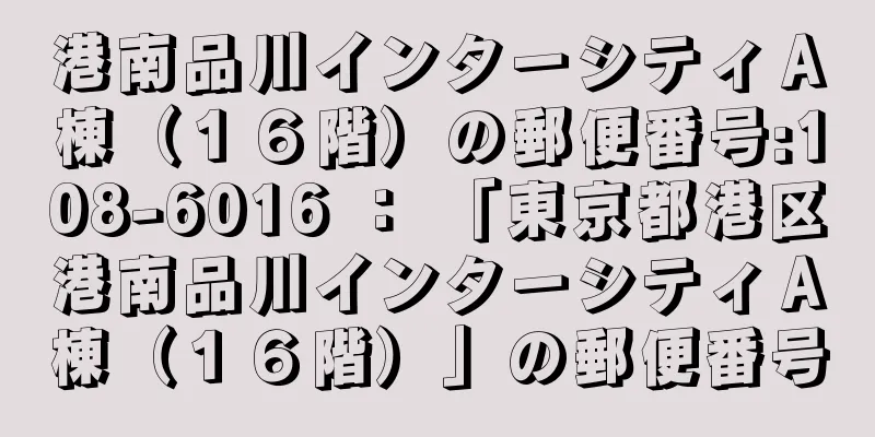 港南品川インターシティＡ棟（１６階）の郵便番号:108-6016 ： 「東京都港区港南品川インターシティＡ棟（１６階）」の郵便番号