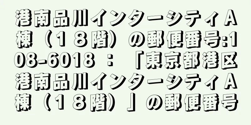 港南品川インターシティＡ棟（１８階）の郵便番号:108-6018 ： 「東京都港区港南品川インターシティＡ棟（１８階）」の郵便番号