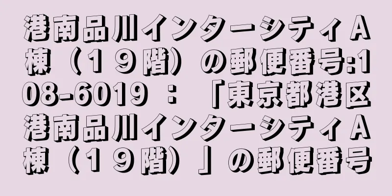 港南品川インターシティＡ棟（１９階）の郵便番号:108-6019 ： 「東京都港区港南品川インターシティＡ棟（１９階）」の郵便番号