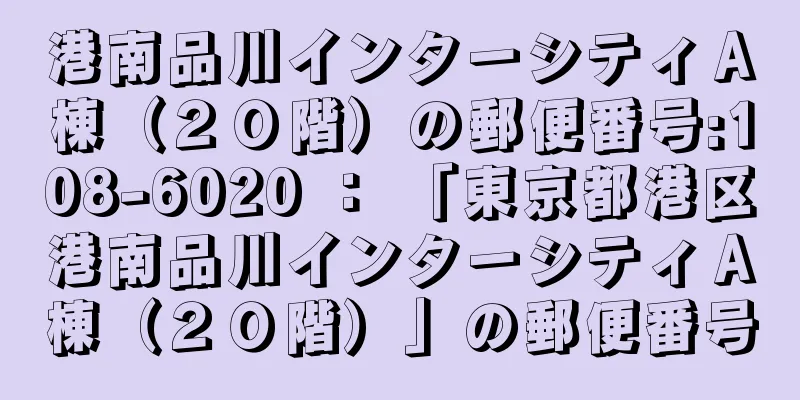 港南品川インターシティＡ棟（２０階）の郵便番号:108-6020 ： 「東京都港区港南品川インターシティＡ棟（２０階）」の郵便番号