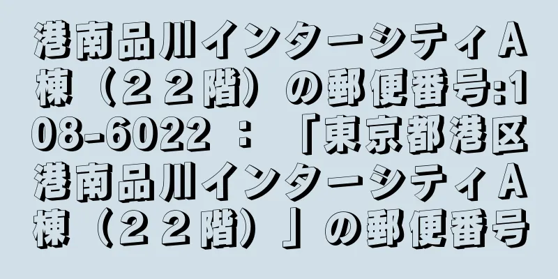 港南品川インターシティＡ棟（２２階）の郵便番号:108-6022 ： 「東京都港区港南品川インターシティＡ棟（２２階）」の郵便番号