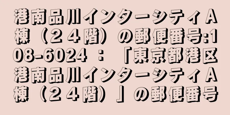 港南品川インターシティＡ棟（２４階）の郵便番号:108-6024 ： 「東京都港区港南品川インターシティＡ棟（２４階）」の郵便番号