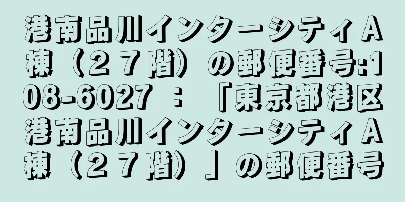 港南品川インターシティＡ棟（２７階）の郵便番号:108-6027 ： 「東京都港区港南品川インターシティＡ棟（２７階）」の郵便番号