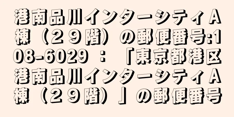 港南品川インターシティＡ棟（２９階）の郵便番号:108-6029 ： 「東京都港区港南品川インターシティＡ棟（２９階）」の郵便番号