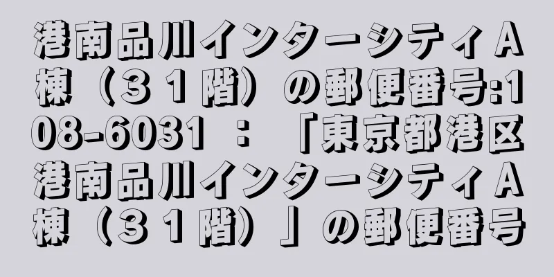 港南品川インターシティＡ棟（３１階）の郵便番号:108-6031 ： 「東京都港区港南品川インターシティＡ棟（３１階）」の郵便番号