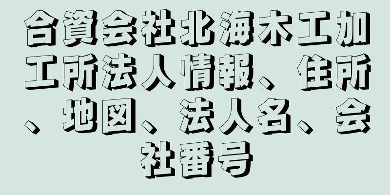 合資会社北海木工加工所法人情報、住所、地図、法人名、会社番号