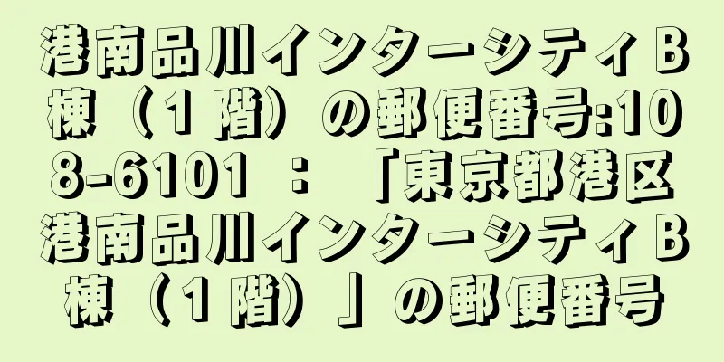 港南品川インターシティＢ棟（１階）の郵便番号:108-6101 ： 「東京都港区港南品川インターシティＢ棟（１階）」の郵便番号