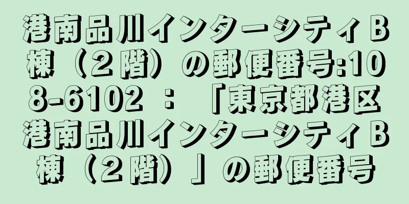 港南品川インターシティＢ棟（２階）の郵便番号:108-6102 ： 「東京都港区港南品川インターシティＢ棟（２階）」の郵便番号