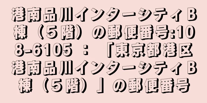 港南品川インターシティＢ棟（５階）の郵便番号:108-6105 ： 「東京都港区港南品川インターシティＢ棟（５階）」の郵便番号