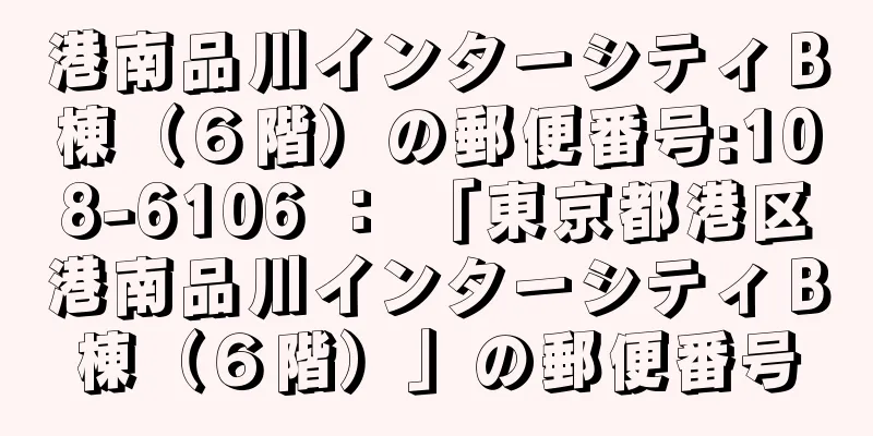 港南品川インターシティＢ棟（６階）の郵便番号:108-6106 ： 「東京都港区港南品川インターシティＢ棟（６階）」の郵便番号