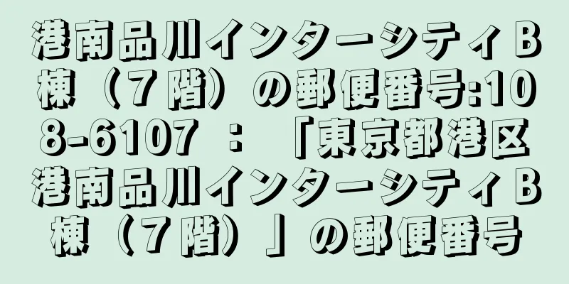 港南品川インターシティＢ棟（７階）の郵便番号:108-6107 ： 「東京都港区港南品川インターシティＢ棟（７階）」の郵便番号