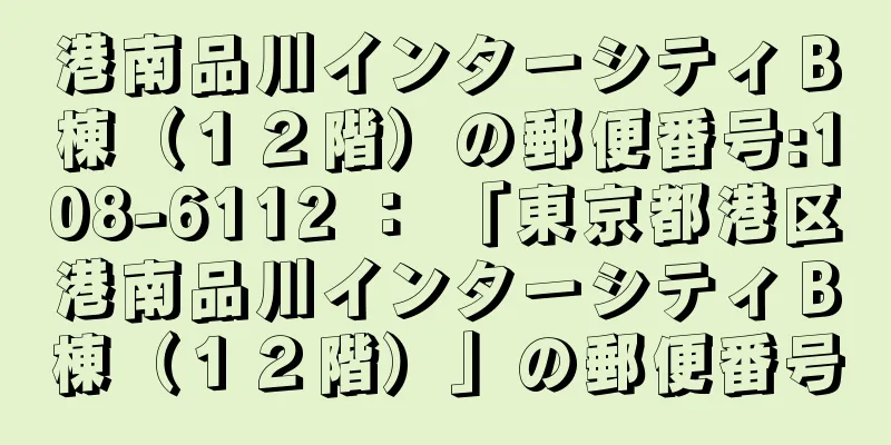 港南品川インターシティＢ棟（１２階）の郵便番号:108-6112 ： 「東京都港区港南品川インターシティＢ棟（１２階）」の郵便番号