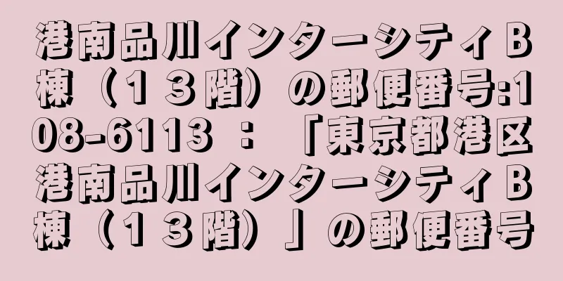 港南品川インターシティＢ棟（１３階）の郵便番号:108-6113 ： 「東京都港区港南品川インターシティＢ棟（１３階）」の郵便番号