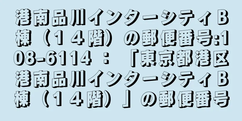 港南品川インターシティＢ棟（１４階）の郵便番号:108-6114 ： 「東京都港区港南品川インターシティＢ棟（１４階）」の郵便番号