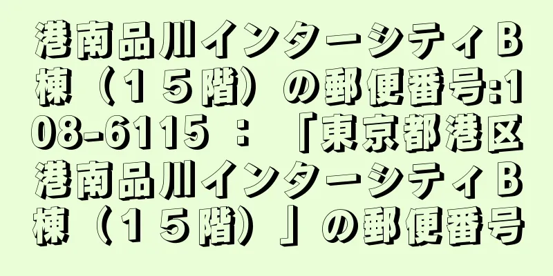 港南品川インターシティＢ棟（１５階）の郵便番号:108-6115 ： 「東京都港区港南品川インターシティＢ棟（１５階）」の郵便番号