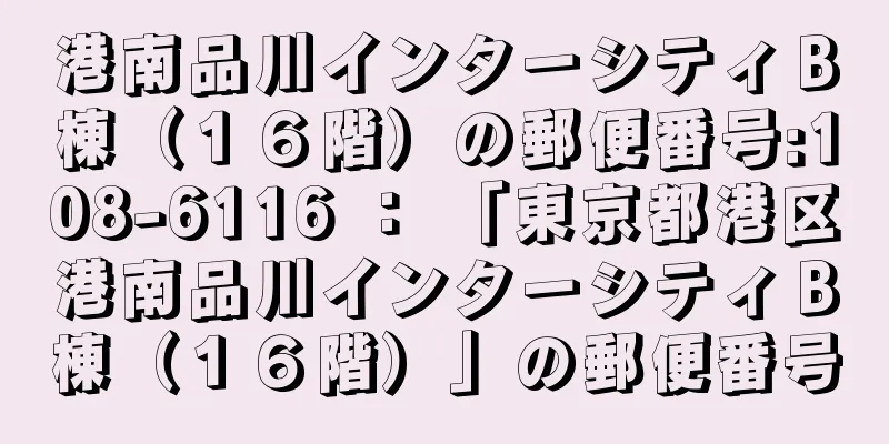 港南品川インターシティＢ棟（１６階）の郵便番号:108-6116 ： 「東京都港区港南品川インターシティＢ棟（１６階）」の郵便番号