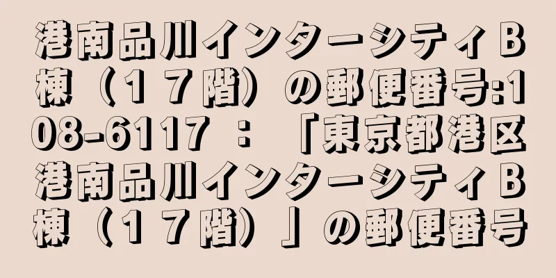 港南品川インターシティＢ棟（１７階）の郵便番号:108-6117 ： 「東京都港区港南品川インターシティＢ棟（１７階）」の郵便番号