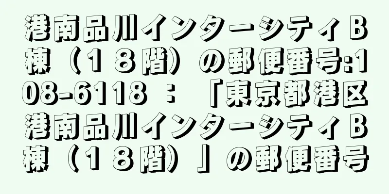 港南品川インターシティＢ棟（１８階）の郵便番号:108-6118 ： 「東京都港区港南品川インターシティＢ棟（１８階）」の郵便番号