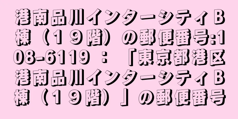 港南品川インターシティＢ棟（１９階）の郵便番号:108-6119 ： 「東京都港区港南品川インターシティＢ棟（１９階）」の郵便番号