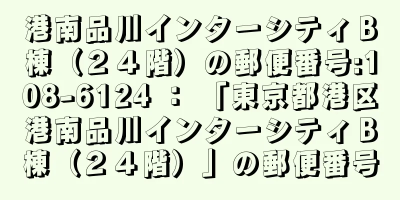 港南品川インターシティＢ棟（２４階）の郵便番号:108-6124 ： 「東京都港区港南品川インターシティＢ棟（２４階）」の郵便番号