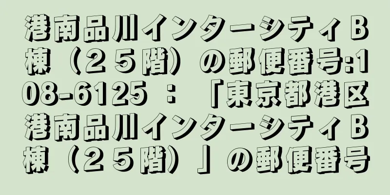 港南品川インターシティＢ棟（２５階）の郵便番号:108-6125 ： 「東京都港区港南品川インターシティＢ棟（２５階）」の郵便番号