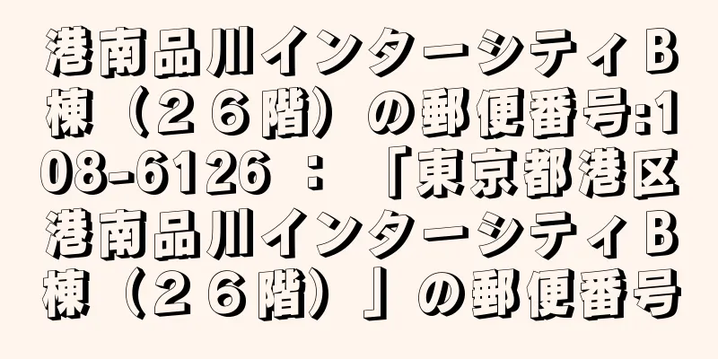 港南品川インターシティＢ棟（２６階）の郵便番号:108-6126 ： 「東京都港区港南品川インターシティＢ棟（２６階）」の郵便番号