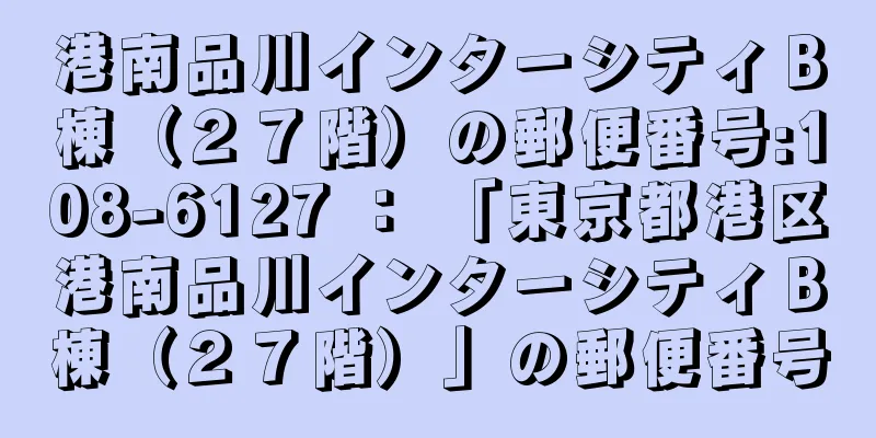 港南品川インターシティＢ棟（２７階）の郵便番号:108-6127 ： 「東京都港区港南品川インターシティＢ棟（２７階）」の郵便番号