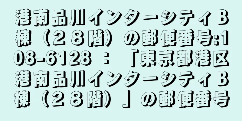 港南品川インターシティＢ棟（２８階）の郵便番号:108-6128 ： 「東京都港区港南品川インターシティＢ棟（２８階）」の郵便番号