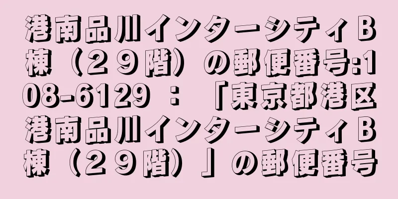 港南品川インターシティＢ棟（２９階）の郵便番号:108-6129 ： 「東京都港区港南品川インターシティＢ棟（２９階）」の郵便番号