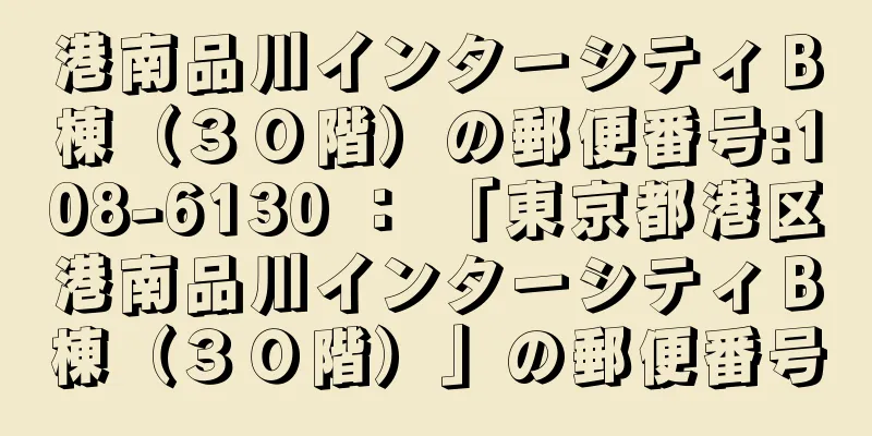 港南品川インターシティＢ棟（３０階）の郵便番号:108-6130 ： 「東京都港区港南品川インターシティＢ棟（３０階）」の郵便番号