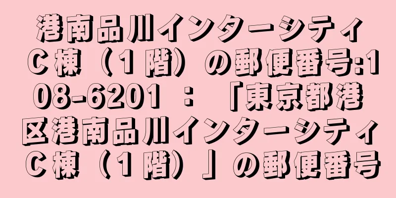 港南品川インターシティＣ棟（１階）の郵便番号:108-6201 ： 「東京都港区港南品川インターシティＣ棟（１階）」の郵便番号