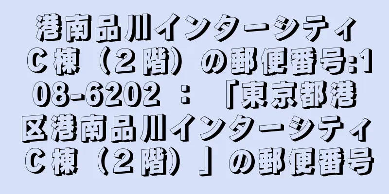 港南品川インターシティＣ棟（２階）の郵便番号:108-6202 ： 「東京都港区港南品川インターシティＣ棟（２階）」の郵便番号