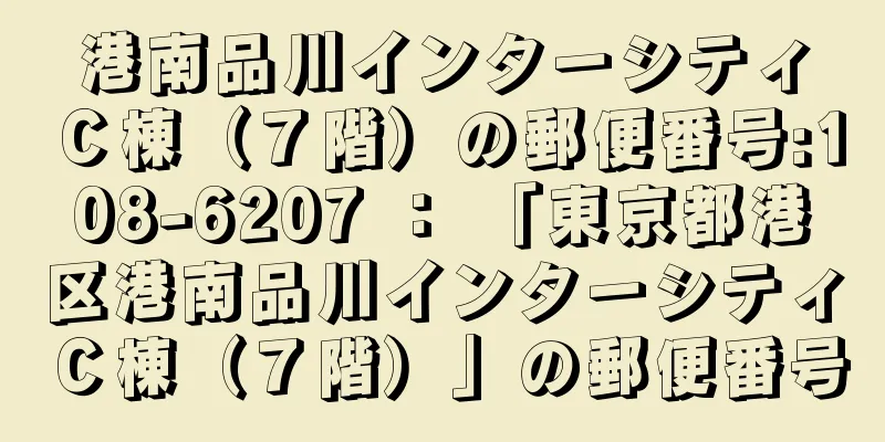 港南品川インターシティＣ棟（７階）の郵便番号:108-6207 ： 「東京都港区港南品川インターシティＣ棟（７階）」の郵便番号