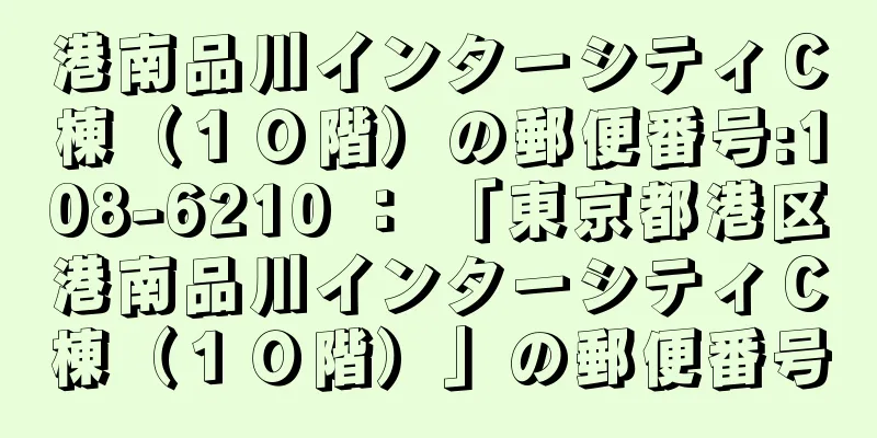 港南品川インターシティＣ棟（１０階）の郵便番号:108-6210 ： 「東京都港区港南品川インターシティＣ棟（１０階）」の郵便番号