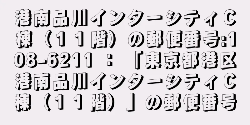 港南品川インターシティＣ棟（１１階）の郵便番号:108-6211 ： 「東京都港区港南品川インターシティＣ棟（１１階）」の郵便番号