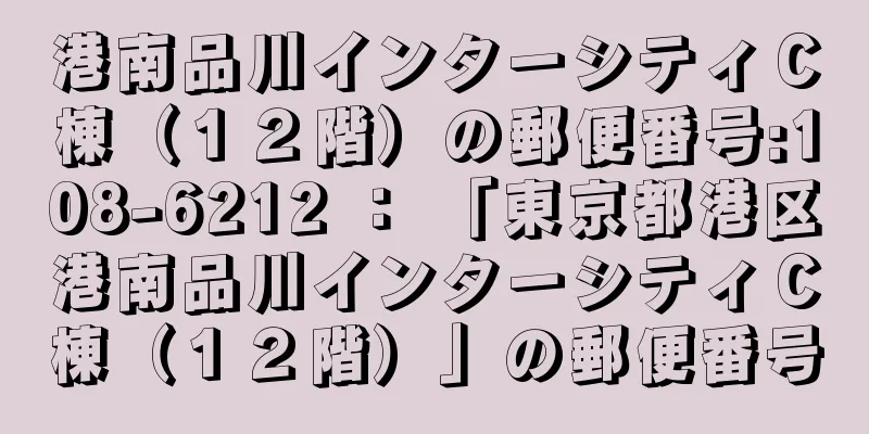 港南品川インターシティＣ棟（１２階）の郵便番号:108-6212 ： 「東京都港区港南品川インターシティＣ棟（１２階）」の郵便番号