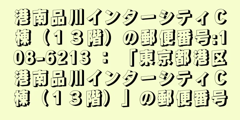 港南品川インターシティＣ棟（１３階）の郵便番号:108-6213 ： 「東京都港区港南品川インターシティＣ棟（１３階）」の郵便番号