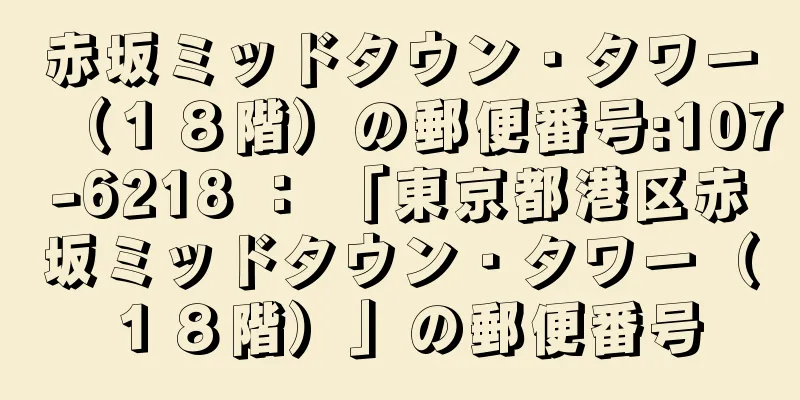 赤坂ミッドタウン・タワー（１８階）の郵便番号:107-6218 ： 「東京都港区赤坂ミッドタウン・タワー（１８階）」の郵便番号