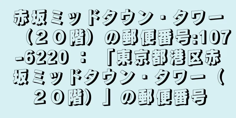 赤坂ミッドタウン・タワー（２０階）の郵便番号:107-6220 ： 「東京都港区赤坂ミッドタウン・タワー（２０階）」の郵便番号