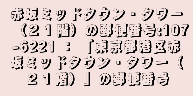 赤坂ミッドタウン・タワー（２１階）の郵便番号:107-6221 ： 「東京都港区赤坂ミッドタウン・タワー（２１階）」の郵便番号