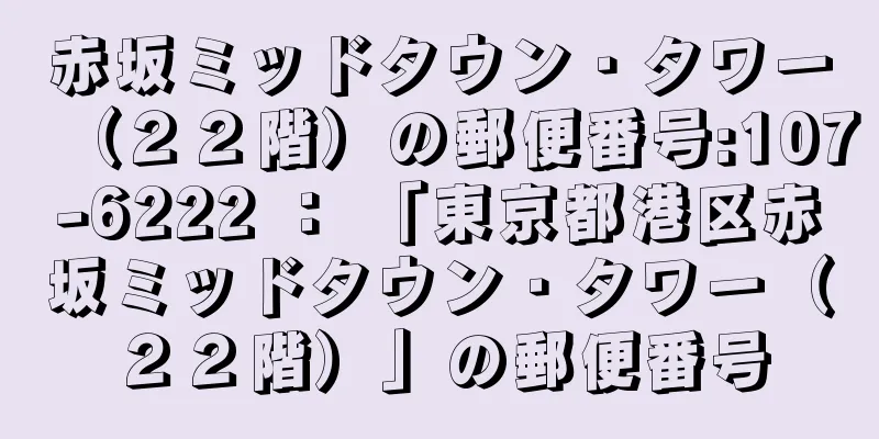 赤坂ミッドタウン・タワー（２２階）の郵便番号:107-6222 ： 「東京都港区赤坂ミッドタウン・タワー（２２階）」の郵便番号