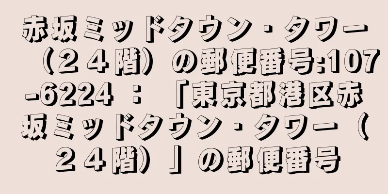 赤坂ミッドタウン・タワー（２４階）の郵便番号:107-6224 ： 「東京都港区赤坂ミッドタウン・タワー（２４階）」の郵便番号