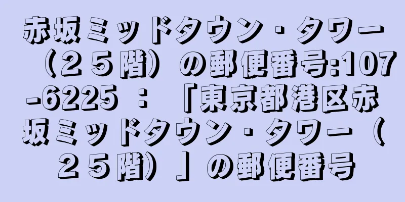 赤坂ミッドタウン・タワー（２５階）の郵便番号:107-6225 ： 「東京都港区赤坂ミッドタウン・タワー（２５階）」の郵便番号