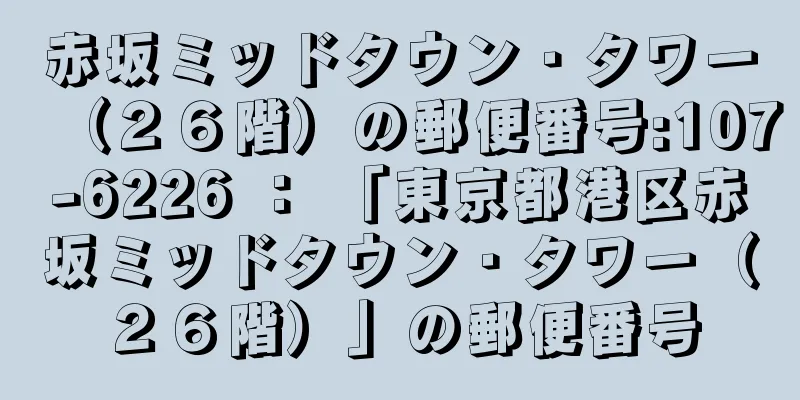 赤坂ミッドタウン・タワー（２６階）の郵便番号:107-6226 ： 「東京都港区赤坂ミッドタウン・タワー（２６階）」の郵便番号